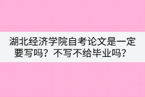 湖北經(jīng)濟(jì)學(xué)院自考論文是一定要寫嗎？不寫不給畢業(yè)嗎？