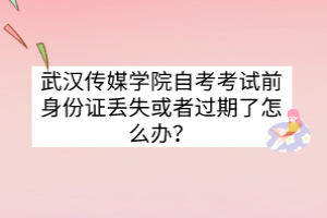 武漢傳媒學(xué)院自考考試前身份證丟失或者過期了怎么辦？