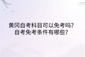 黃岡自考科目可以免考嗎？自考免考條件有哪些？