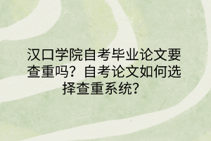 漢口學院自考畢業(yè)論文要查重嗎？自考論文如何選擇查重系統(tǒng)？