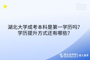 湖北大學(xué)成考本科是第一學(xué)歷嗎？學(xué)歷提升方式還有哪些？