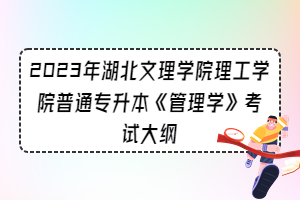 2023年湖北文理學(xué)院理工學(xué)院普通專升本《管理學(xué)》考試大綱