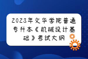 2023年文華學(xué)院普通專升本《機(jī)械設(shè)計(jì)基礎(chǔ)》考試大綱