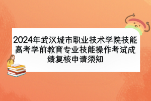 2024年武漢城市職業(yè)技術(shù)學院技能高考學前教育專業(yè)技能操作考試成績復(fù)核申請須知