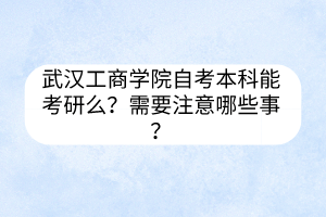 武漢工商學(xué)院自考本科能考研么？需要注意哪些事？