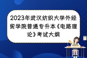 2023年武漢紡織大學(xué)外經(jīng)貿(mào)學(xué)院普通專升本《電路理論》考試大綱