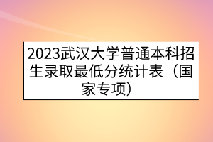 2023武漢大學(xué)普通本科招生錄取最低分統(tǒng)計(jì)表（國家專項(xiàng)）