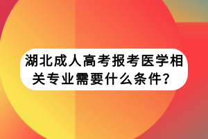 湖北成人高考報(bào)考醫(yī)學(xué)相關(guān)專(zhuān)業(yè)需要什么條件？