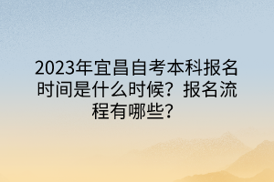 2023年宜昌自考本科報(bào)名時間是什么時候？報(bào)名流程有哪些？