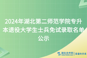 2024年湖北第二師范學(xué)院專升本退役大學(xué)生士兵免試錄取名單公示