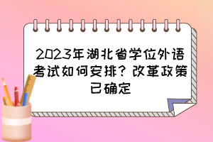 2023年湖北省學(xué)位外語考試如何安排？改革政策已確定