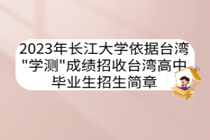 2023年長江大學(xué)依據(jù)臺灣"學(xué)測"成績招收臺灣高中畢業(yè)生招生簡章