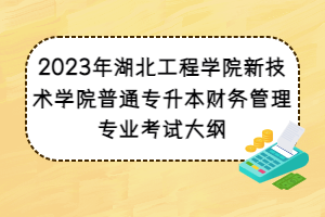 2023年湖北工程學(xué)院新技術(shù)學(xué)院普通專升本財(cái)務(wù)管理專業(yè)考試大綱