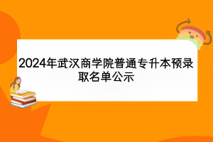 2024年武漢商學(xué)院普通專升本預(yù)錄取名單公示