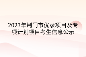 2023年荊門(mén)市優(yōu)錄項(xiàng)目及專(zhuān)項(xiàng)計(jì)劃項(xiàng)目考生信息公示