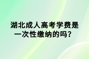 湖北成人高考學(xué)費是一次性繳納的嗎？