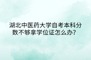 湖北中醫(yī)藥大學(xué)自考本科分?jǐn)?shù)不夠拿學(xué)位證怎么辦？