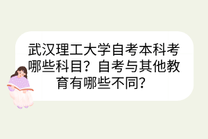 武漢理工大學自考本科考哪些科目？自考與其他教育有哪些不同？