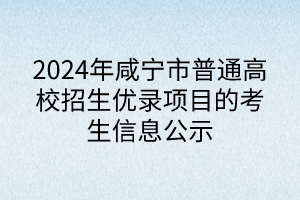 2024年咸寧市普通高校招生優(yōu)錄項目的考生信息公示