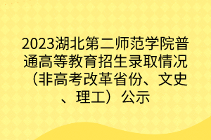 2023湖北第二師范學(xué)院普通高等教育招生錄取情況（非高考改革省份、文史、理工）公示