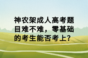 神農(nóng)架成人高考題目難不難，零基礎(chǔ)的考生能否考上？