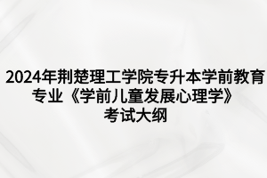 2024年荊楚理工學(xué)院專升本學(xué)前教育專業(yè)《學(xué)前兒童發(fā)展心理學(xué)》考試大綱