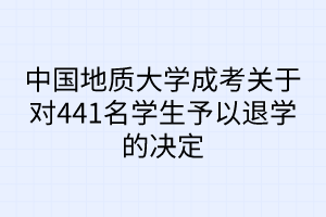 中國(guó)地質(zhì)大學(xué)成考關(guān)于對(duì)441名學(xué)生予以退學(xué)的決定