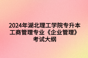 2024年湖北理工學(xué)院專升本?工商管理專業(yè)《企業(yè)管理》考試大綱