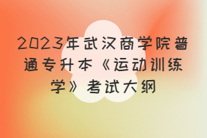 2023年武漢商學(xué)院普通專升本《運動訓(xùn)練學(xué)》考試大綱