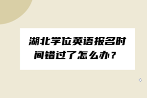 湖北學(xué)位英語(yǔ)報(bào)名時(shí)間錯(cuò)過(guò)了怎么辦？