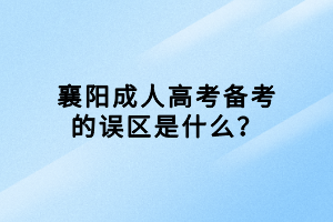 襄陽成人高考備考的誤區(qū)是什么？