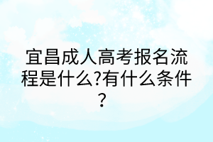 宜昌成人高考報名流程是什么?有什么條件？