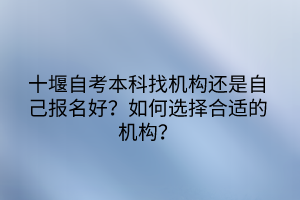 十堰自考本科找機(jī)構(gòu)還是自己報(bào)名好？如何選擇合適的機(jī)構(gòu)？