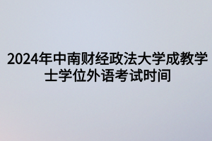 2024年中南財(cái)經(jīng)政法大學(xué)成教?學(xué)士學(xué)位外語(yǔ)考試時(shí)間定啦！