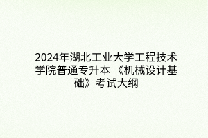 2024年湖北工業(yè)大學(xué)工程技術(shù)學(xué)院普通專升本 《機(jī)械設(shè)計(jì)基礎(chǔ)》考試大綱