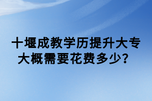 十堰成教學(xué)歷提升大專大概需要花費(fèi)多少？