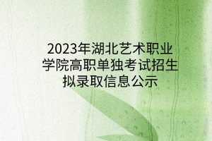 2023年湖北藝術(shù)職業(yè)學院高職單獨考試招生擬錄取信息公示