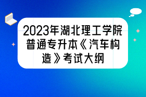 2023年湖北理工學(xué)院普通專升本《汽車構(gòu)造》考試大綱