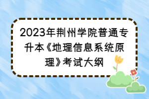 2023年荊州學(xué)院普通專升本《地理信息系統(tǒng)原理》考試大綱