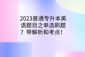 2023普通專升本英語題目之單選刷題？帶解析和考點！