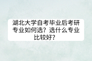 湖北大學(xué)自考畢業(yè)后考研專業(yè)如何選？選什么專業(yè)比較好？