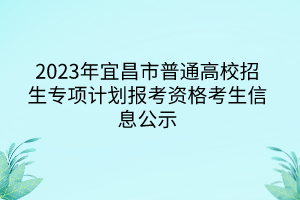 2023年宜昌市普通高校招生專(zhuān)項(xiàng)計(jì)劃報(bào)考資格考生信息公示