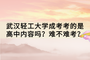 武漢輕工大學(xué)成考考的是高中內(nèi)容嗎？難不難考？