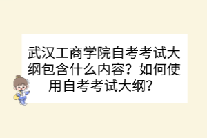 武漢工商學(xué)院自考考試大綱包含什么內(nèi)容？如何使用自考考試大綱？