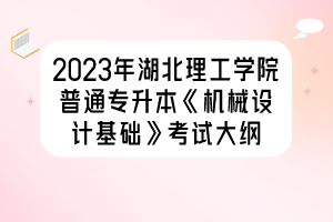 2023年湖北理工學(xué)院普通專升本《機(jī)械設(shè)計(jì)基礎(chǔ)》考試大綱