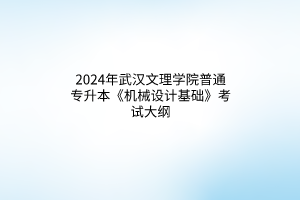 2024年武漢文理學(xué)院普通專升本《機(jī)械設(shè)計(jì)基礎(chǔ)》考試大綱