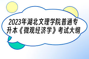 2023年湖北文理學院普通專升本《微觀經濟學》考試大綱