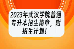 2023年武漢學(xué)院普通專升本招生簡章，附招生計(jì)劃！