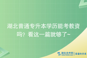 湖北普通專升本學(xué)歷能考教資嗎？看這一篇就夠了~