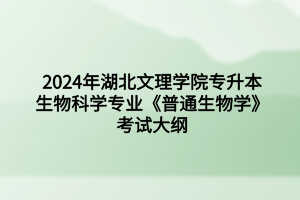 2024年湖北文理學院專升本生物科學專業(yè)《普通生物學》考試大綱